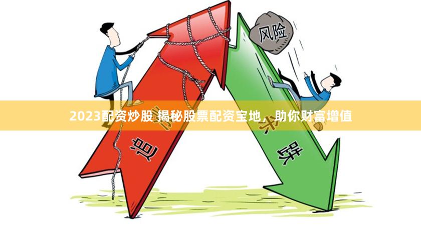 2023配资炒股 揭秘股票配资宝地，助你财富增值
