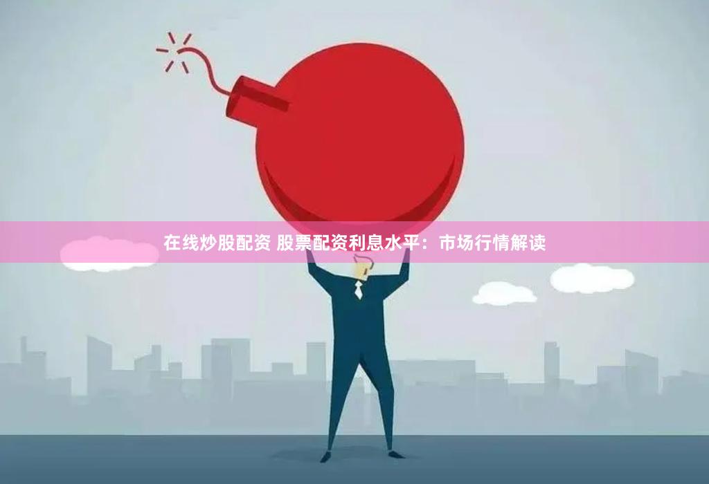 在线炒股配资 股票配资利息水平：市场行情解读