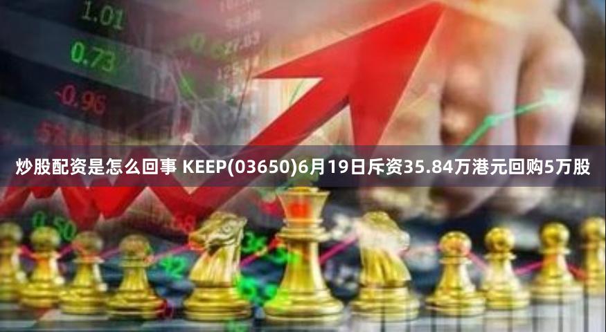 炒股配资是怎么回事 KEEP(03650)6月19日斥资35.84万港元回购5万股