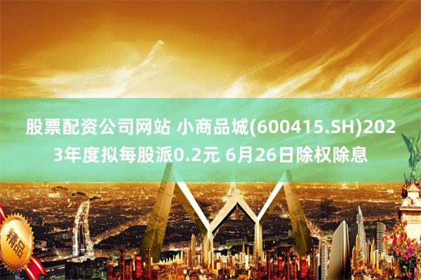股票配资公司网站 小商品城(600415.SH)2023年度拟每股派0.2元 6月26日除权除息