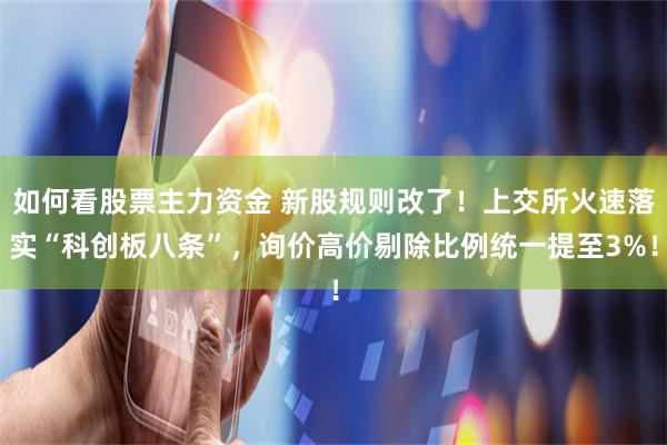 如何看股票主力资金 新股规则改了！上交所火速落实“科创板八条”，询价高价剔除比例统一提至3%！