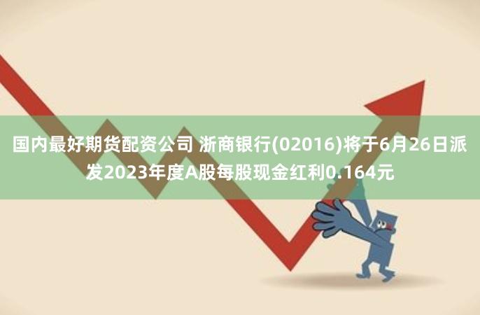 国内最好期货配资公司 浙商银行(02016)将于6月26日派发2023年度A股每股现金红利0.164元