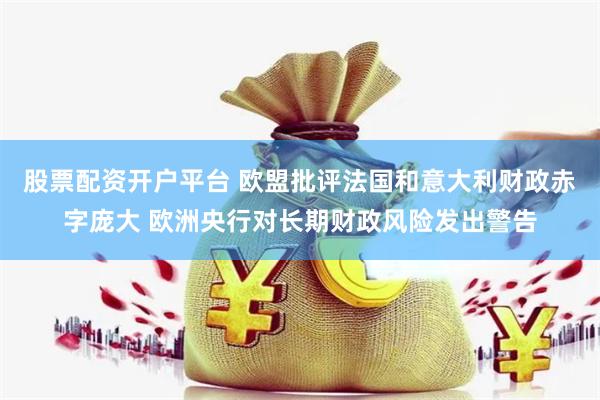 股票配资开户平台 欧盟批评法国和意大利财政赤字庞大 欧洲央行对长期财政风险发出警告