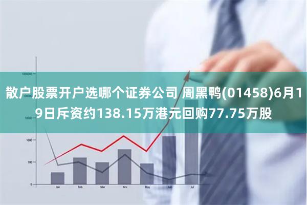 散户股票开户选哪个证券公司 周黑鸭(01458)6月19日斥资约138.15万港元回购77.75万股