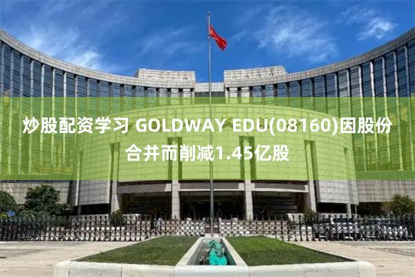 炒股配资学习 GOLDWAY EDU(08160)因股份合并而削减1.45亿股