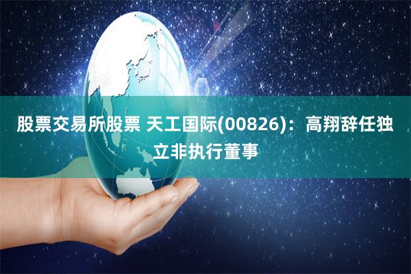 股票交易所股票 天工国际(00826)：高翔辞任独立非执行董事