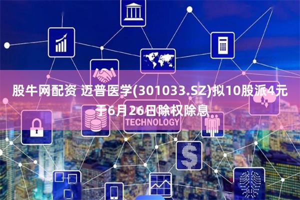 股牛网配资 迈普医学(301033.SZ)拟10股派4元 于6月26日除权除息
