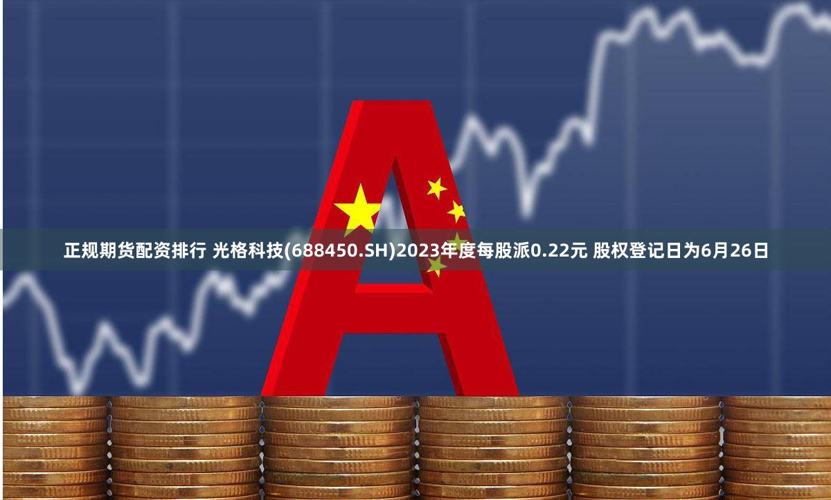 正规期货配资排行 光格科技(688450.SH)2023年度每股派0.22元 股权登记日为6月26日