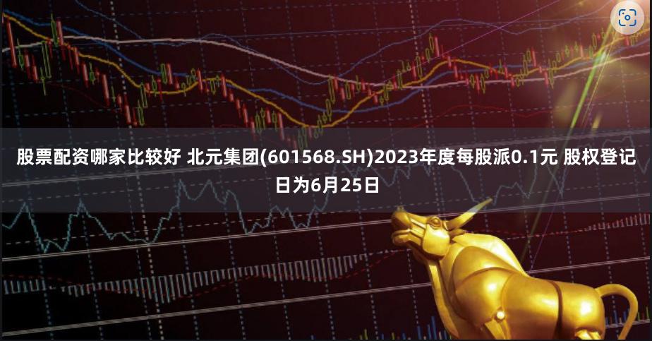 股票配资哪家比较好 北元集团(601568.SH)2023年度每股派0.1元 股权登记日为6月25日
