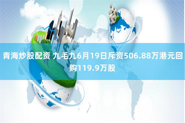 青海炒股配资 九毛九6月19日斥资506.88万港元回购119.9万股