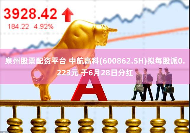 泉州股票配资平台 中航高科(600862.SH)拟每股派0.223元 于6月28日分红