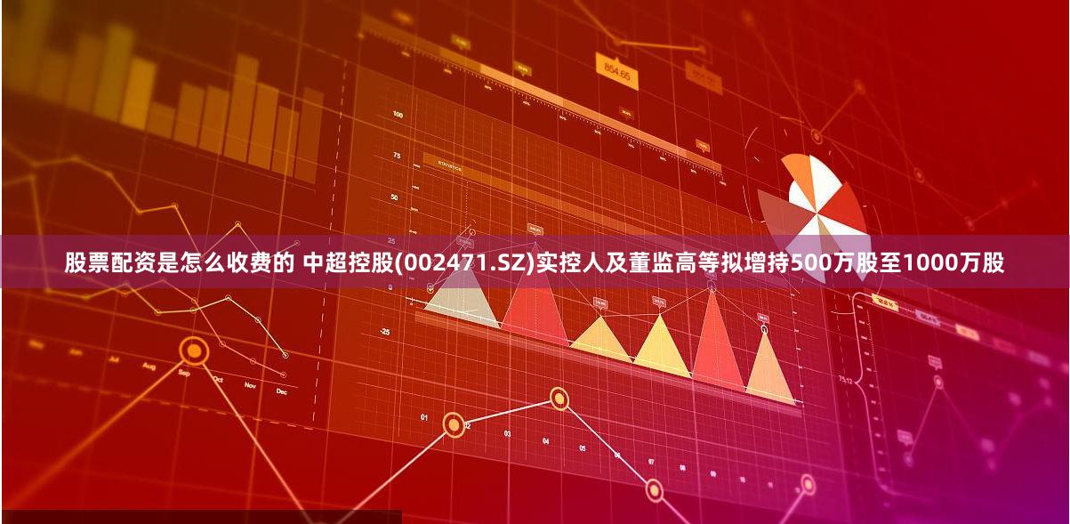股票配资是怎么收费的 中超控股(002471.SZ)实控人及董监高等拟增持500万股至1000万股