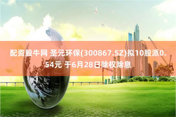 配资股牛网 圣元环保(300867.SZ)拟10股派0.54元 于6月28日除权除息