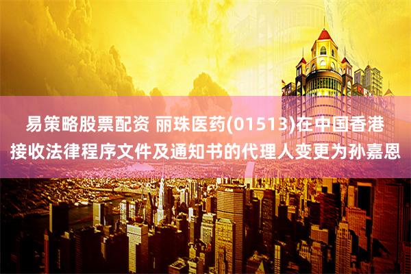 易策略股票配资 丽珠医药(01513)在中国香港接收法律程序文件及通知书的代理人变更为孙嘉恩