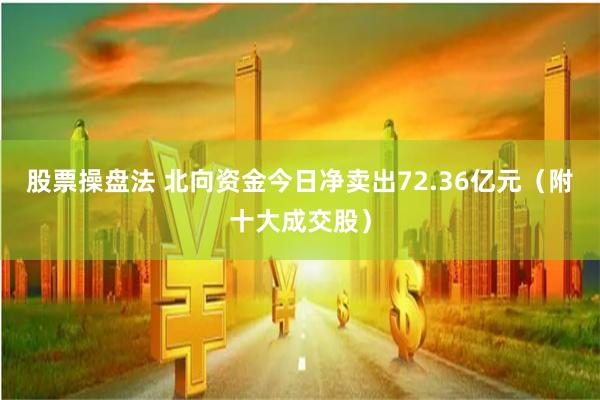 股票操盘法 北向资金今日净卖出72.36亿元(附十大成交股)