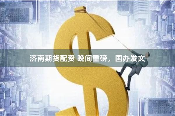 济南期货配资 晚间重磅，国办发文