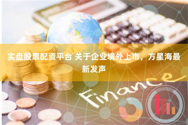 实盘股票配资平台 关于企业境外上市，方星海最新发声