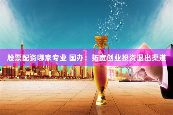 股票配资哪家专业 国办：拓宽创业投资退出渠道