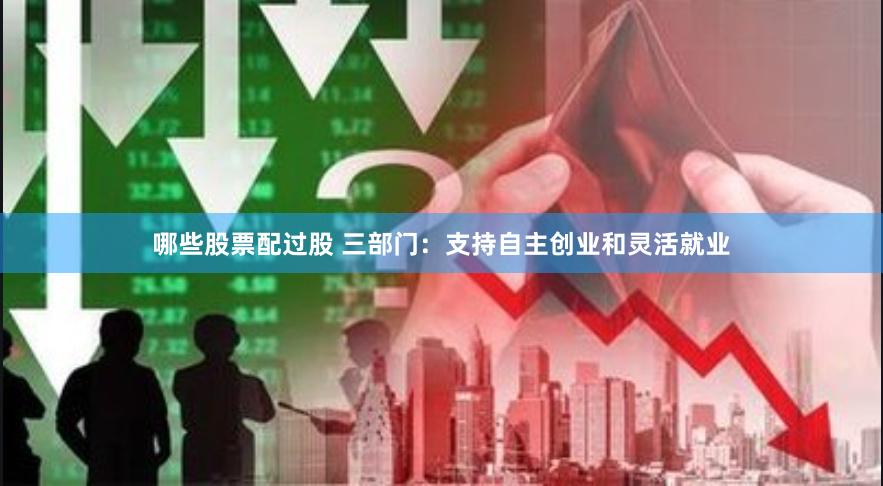 哪些股票配过股 三部门：支持自主创业和灵活就业
