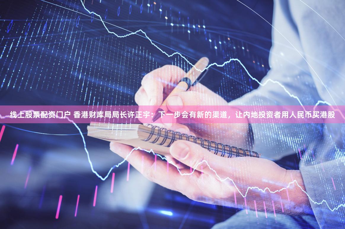 线上股票配资门户 香港财库局局长许正宇：下一步会有新的渠道，让内地投资者用人民币买港股