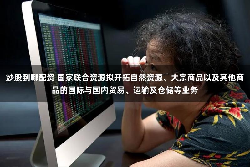 炒股到哪配资 国家联合资源拟开拓自然资源、大宗商品以及其他商品的国际与国内贸易、运输及仓储等业务