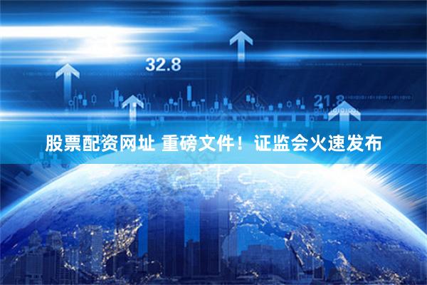 股票配资网址 重磅文件！证监会火速发布