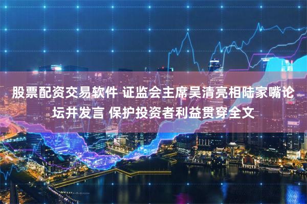股票配资交易软件 证监会主席吴清亮相陆家嘴论坛并发言 保护投资者利益贯穿全文