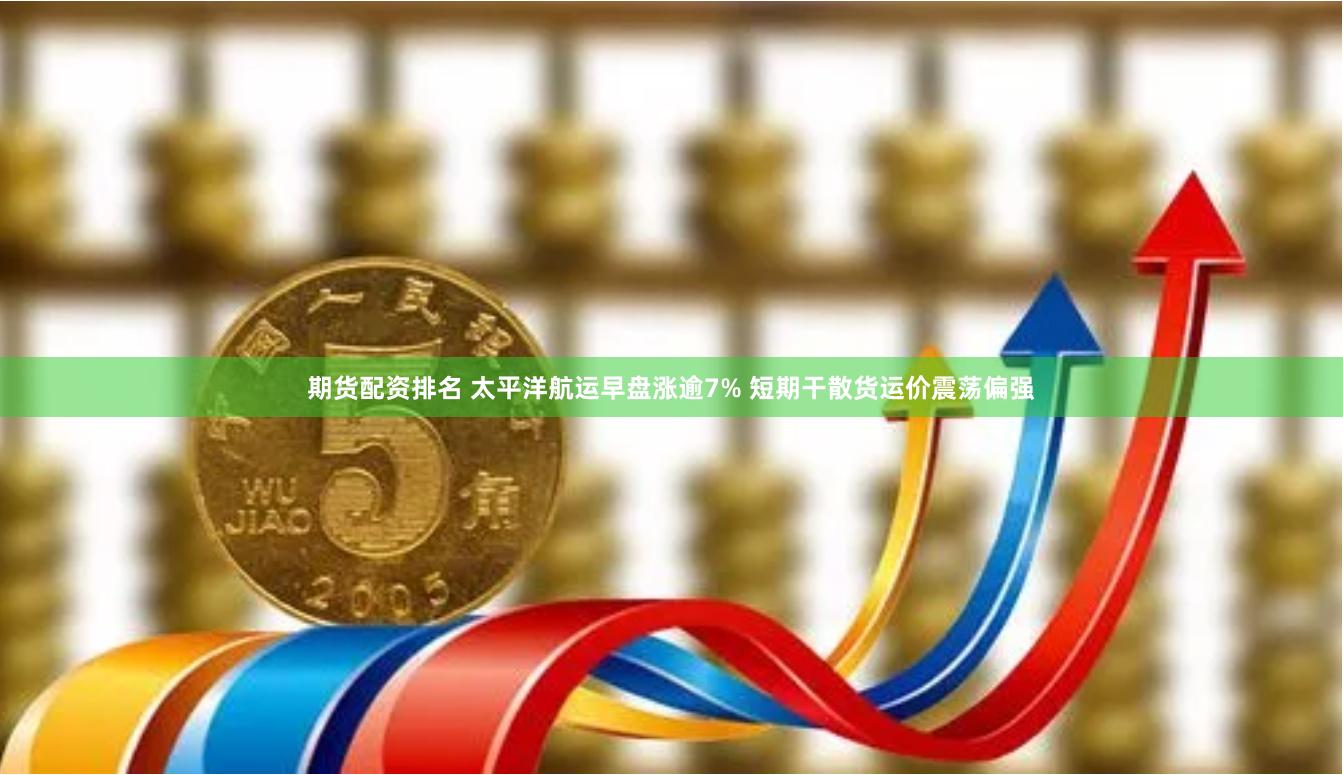 期货配资排名 太平洋航运早盘涨逾7% 短期干散货运价震荡偏强