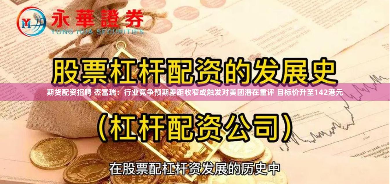期货配资招聘 杰富瑞：行业竞争预期差距收窄或触发对美团潜在重评 目标价升至142港元