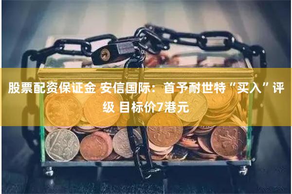 股票配资保证金 安信国际：首予耐世特“买入”评级 目标价7港元