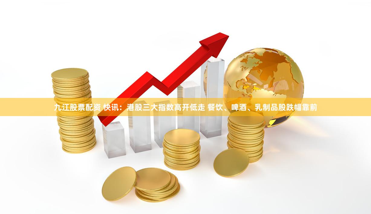 九江股票配资 快讯：港股三大指数高开低走 餐饮、啤酒、乳制品股跌幅靠前