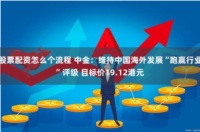 股票配资怎么个流程 中金：维持中国海外发展“跑赢行业”评级 目标价19.12港元