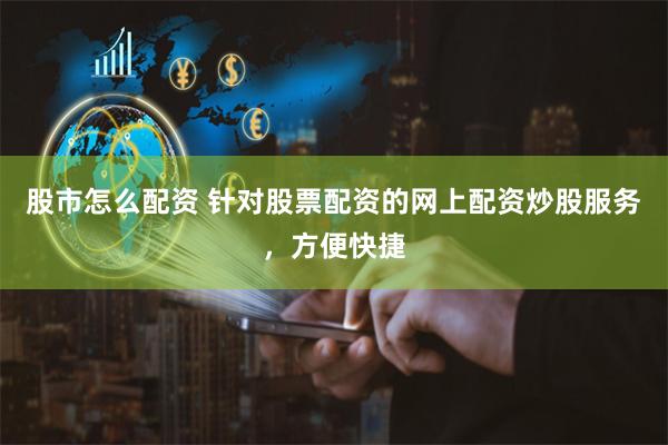 股市怎么配资 针对股票配资的网上配资炒股服务，方便快捷
