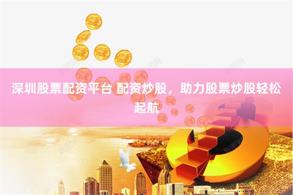 深圳股票配资平台 配资炒股，助力股票炒股轻松起航