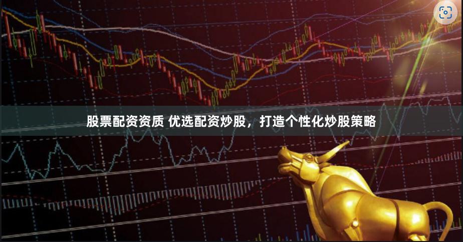 股票配资资质 优选配资炒股，打造个性化炒股策略