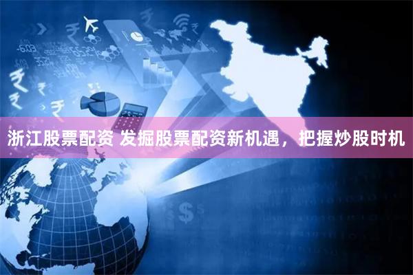浙江股票配资 发掘股票配资新机遇，把握炒股时机