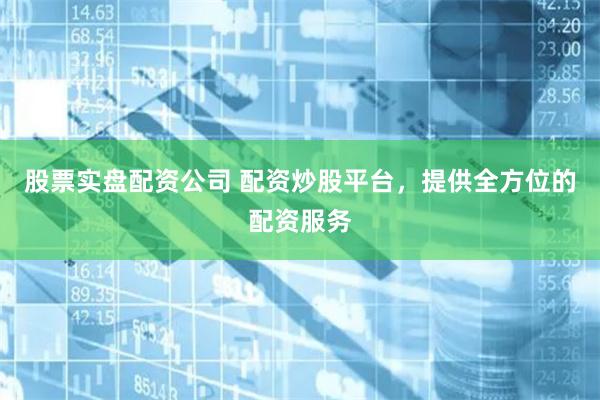 股票实盘配资公司 配资炒股平台，提供全方位的配资服务