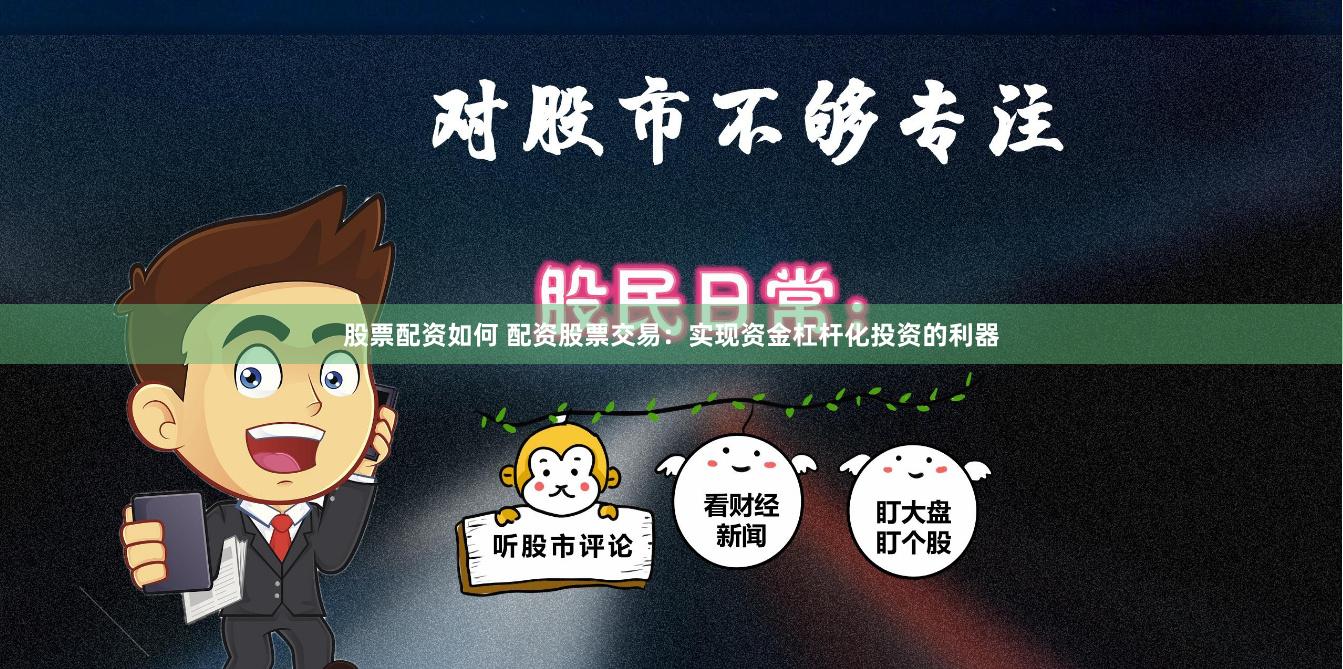 股票配资如何 配资股票交易：实现资金杠杆化投资的利器