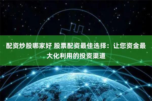 配资炒股哪家好 股票配资最佳选择：让您资金最大化利用的投资渠道