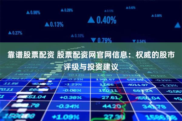靠谱股票配资 股票配资网官网信息：权威的股市评级与投资建议