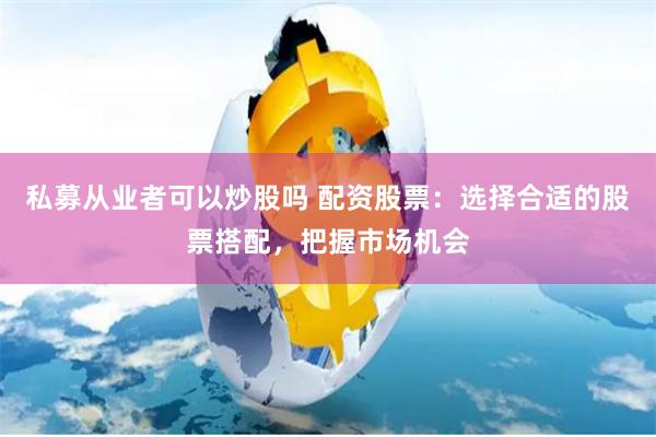 私募从业者可以炒股吗 配资股票：选择合适的股票搭配，把握市场机会