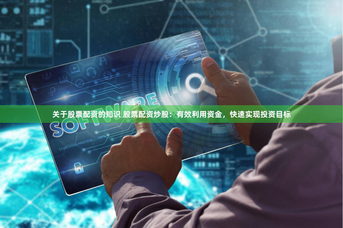 关于股票配资的知识 股票配资炒股：有效利用资金，快速实现投资目标