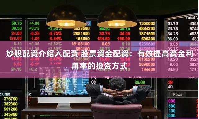 炒股配资介绍入配资 股票资金配资：有效提高资金利用率的投资方式