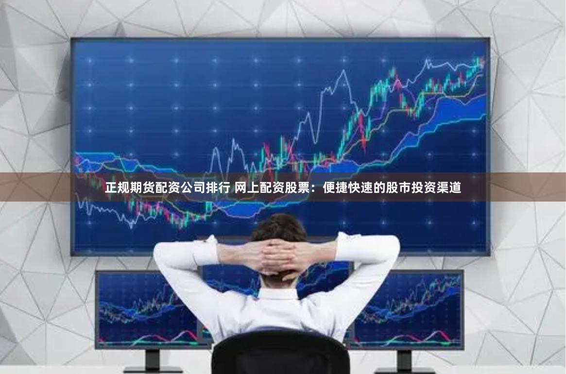 正规期货配资公司排行 网上配资股票：便捷快速的股市投资渠道