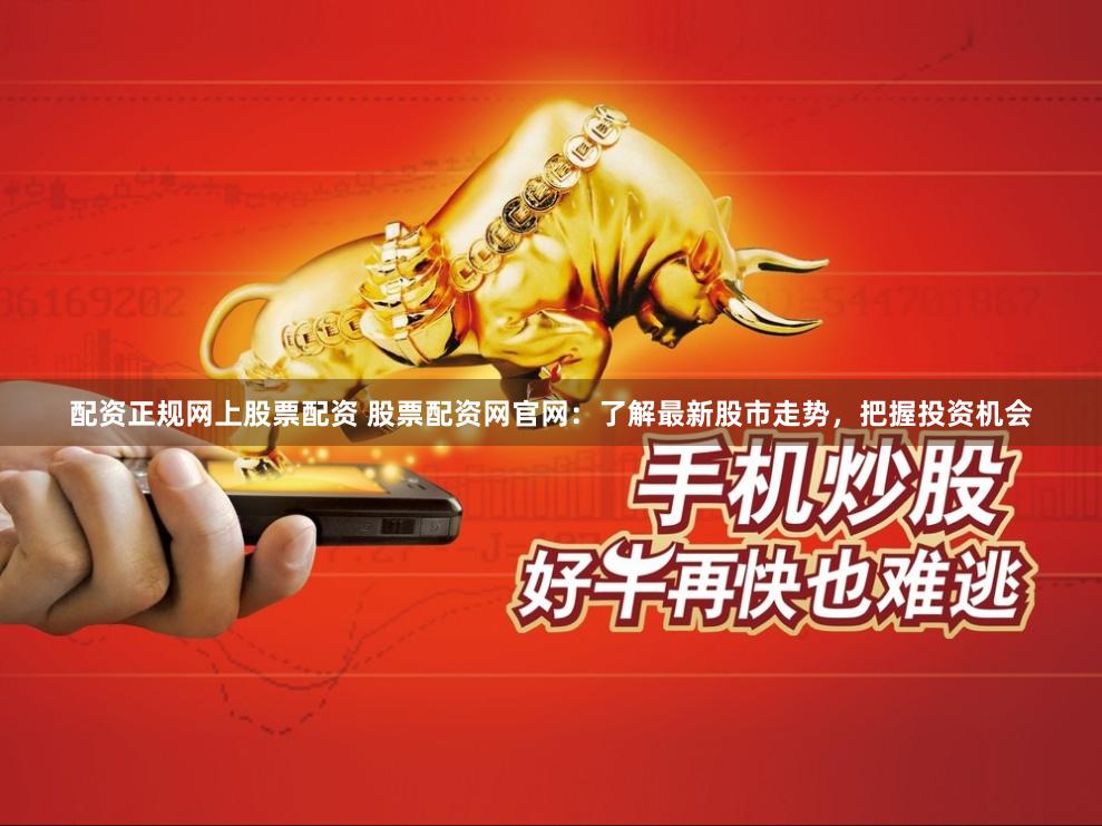 配资正规网上股票配资 股票配资网官网：了解最新股市走势，把握投资机会