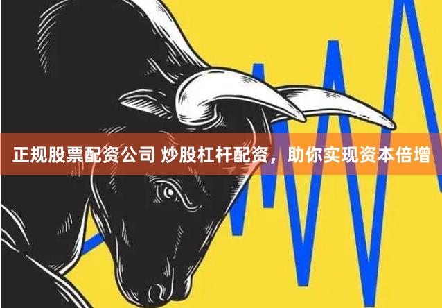 正规股票配资公司 炒股杠杆配资，助你实现资本倍增