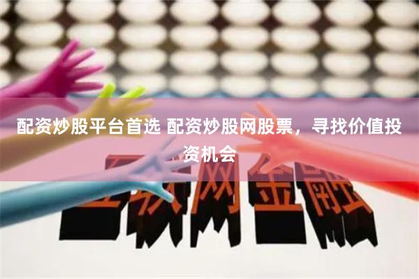配资炒股平台首选 配资炒股网股票，寻找价值投资机会