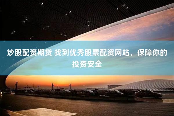 炒股配资期货 找到优秀股票配资网站，保障你的投资安全