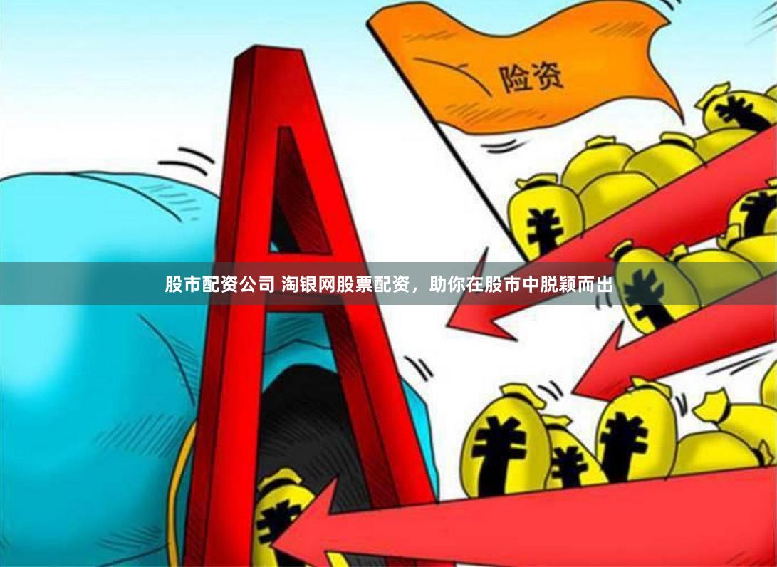 股市配资公司 淘银网股票配资，助你在股市中脱颖而出