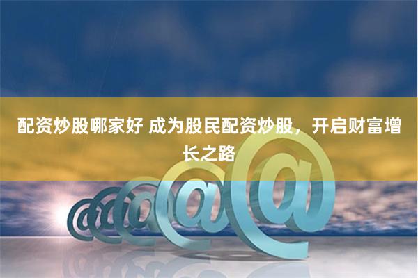 配资炒股哪家好 成为股民配资炒股，开启财富增长之路